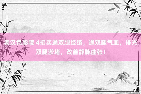 老汉色影院 4招买通双腿经络，通双腿气血，排光双腿淤堵，改善静脉曲张！