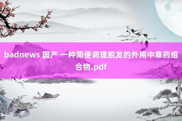 badnews 国产 一种简便调理脱发的外用中草药组合物.pdf