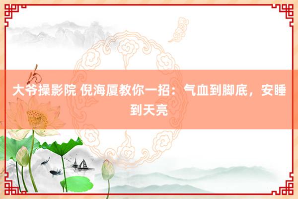 大爷操影院 倪海厦教你一招：气血到脚底，安睡到天亮