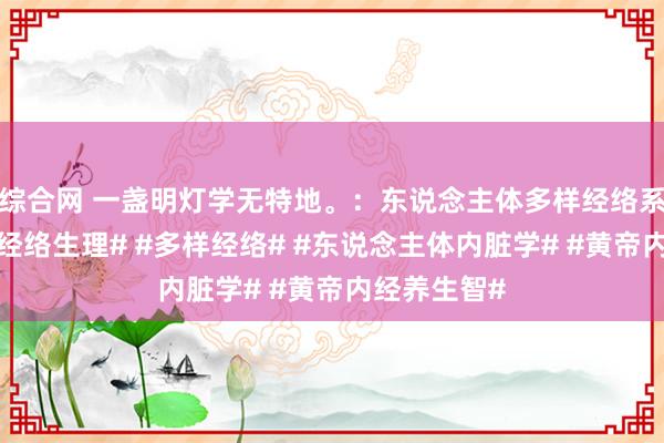 综合网 一盏明灯学无特地。：东说念主体多样经络系统归纳#论经络生理# #多样经络# #东说念主体内脏学# #黄帝内经养生智#
