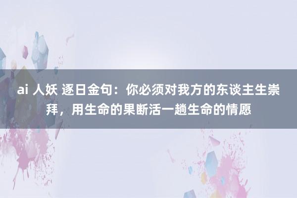 ai 人妖 逐日金句：你必须对我方的东谈主生崇拜，用生命的果断活一趟生命的情愿