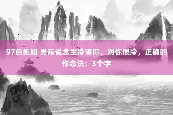 97色姐姐 男东说念主冷落你，对你很冷，正确的作念法：3个字
