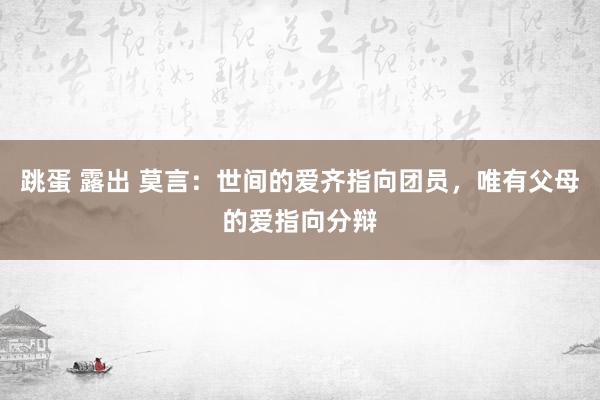 跳蛋 露出 莫言：世间的爱齐指向团员，唯有父母的爱指向分辩