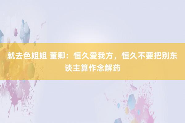 就去色姐姐 董卿：恒久爱我方，恒久不要把别东谈主算作念解药