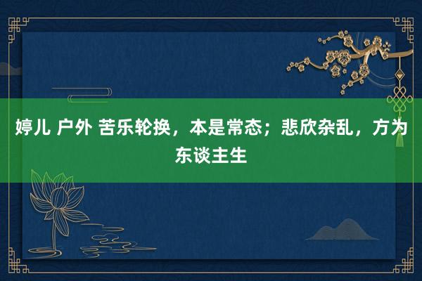 婷儿 户外 苦乐轮换，本是常态；悲欣杂乱，方为东谈主生