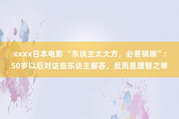 xxxx日本电影 “东谈主太大方，必惹祸端”：50岁以后对这些东谈主鄙吝，反而是理智之举