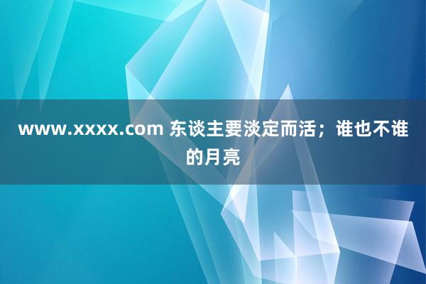 www.xxxx.com 东谈主要淡定而活；谁也不谁的月亮