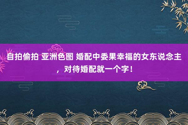 自拍偷拍 亚洲色图 婚配中委果幸福的女东说念主，对待婚配就一个字！