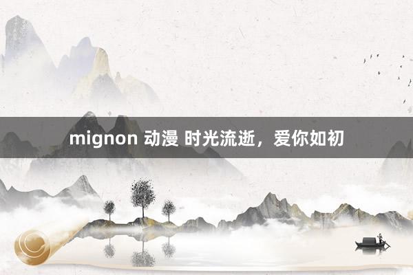 mignon 动漫 时光流逝，爱你如初