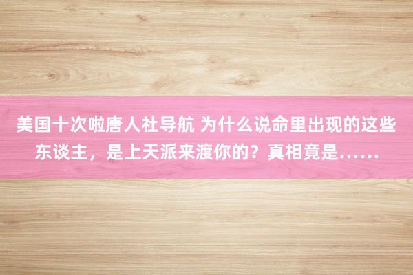美国十次啦唐人社导航 为什么说命里出现的这些东谈主，是上天派来渡你的？真相竟是……