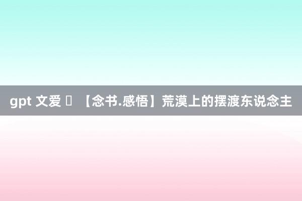 gpt 文爱 ​【念书.感悟】荒漠上的摆渡东说念主