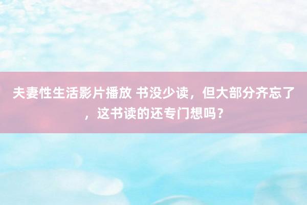 夫妻性生活影片播放 书没少读，但大部分齐忘了，这书读的还专门想吗？