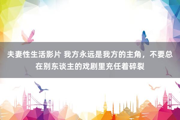 夫妻性生活影片 我方永远是我方的主角，不要总在别东谈主的戏剧里充任着碎裂
