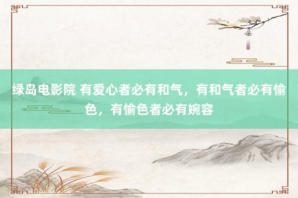 绿岛电影院 有爱心者必有和气，有和气者必有愉色，有愉色者必有婉容