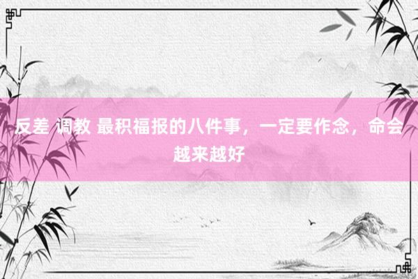 反差 调教 最积福报的八件事，一定要作念，命会越来越好