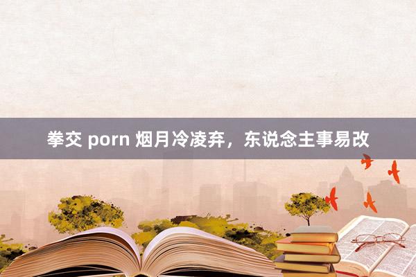 拳交 porn 烟月冷凌弃，东说念主事易改