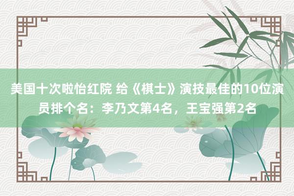 美国十次啦怡红院 给《棋士》演技最佳的10位演员排个名：李乃文第4名，王宝强第2名