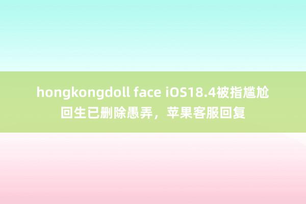 hongkongdoll face iOS18.4被指尴尬回生已删除愚弄，苹果客服回复