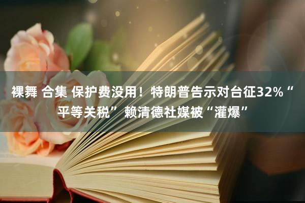 裸舞 合集 保护费没用！特朗普告示对台征32%“平等关税” 赖清德社媒被“灌爆”