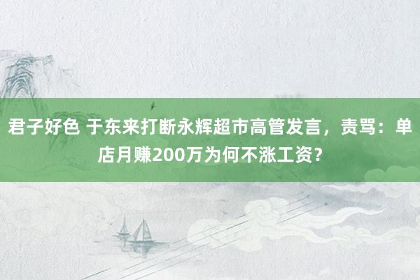 君子好色 于东来打断永辉超市高管发言，责骂：单店月赚200万为何不涨工资？