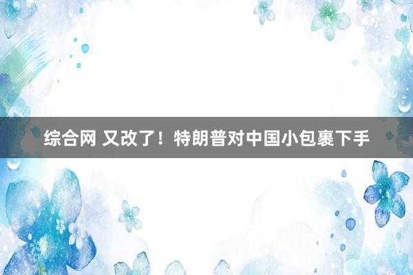 综合网 又改了！特朗普对中国小包裹下手
